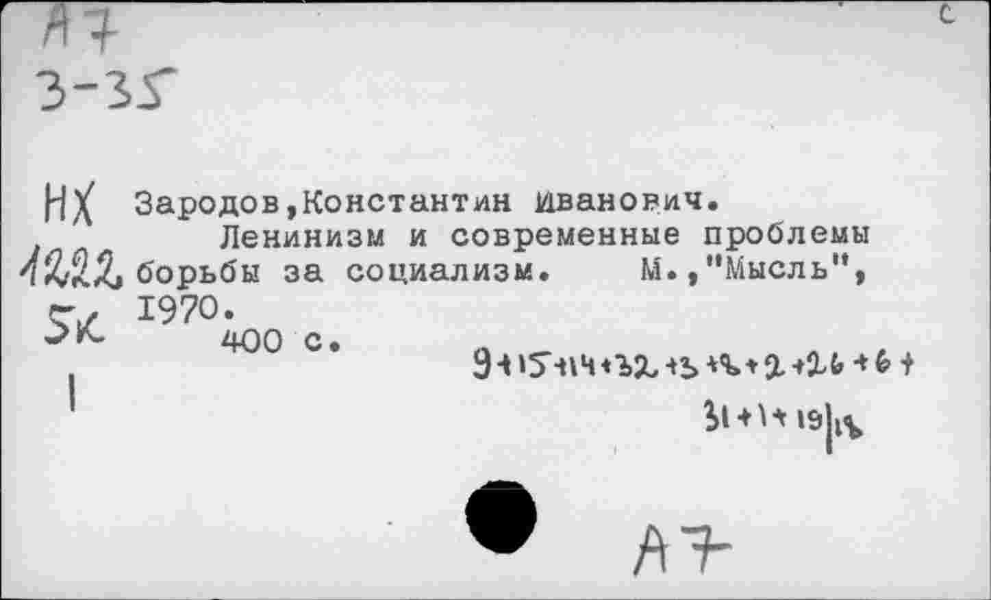 ﻿
з-зг
И/ Зародов»Константин Иванович.
Ленинизм и современные проблемы 4Щ борьбы за социализм. М.,“Мысль”, 1970* г- 400 с •
9 Ч ‘5414 «ЪХ ->Ъ П. * 2.	•» +